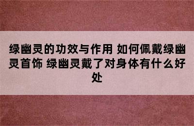 绿幽灵的功效与作用 如何佩戴绿幽灵首饰 绿幽灵戴了对身体有什么好处